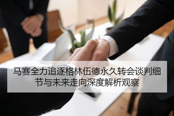 马赛全力追逐格林伍德永久转会谈判细节与未来走向深度解析观察